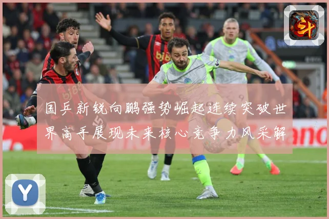 国乒新锐向鹏强势崛起连续突破世界高手展现未来核心竞争力风采解析：最新赛事动态与深度分析