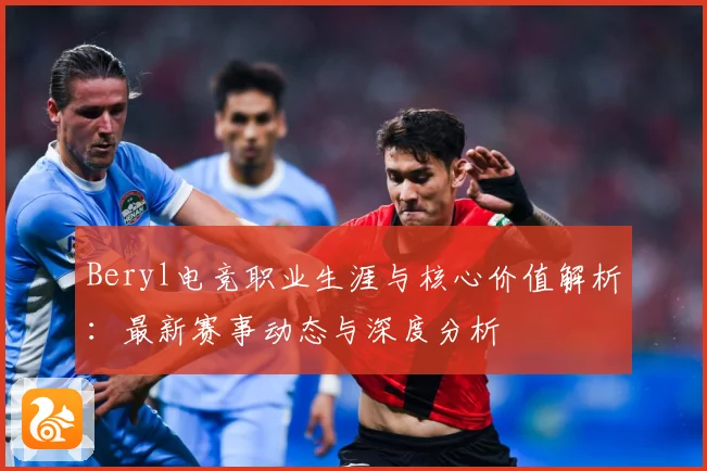 Beryl电竞职业生涯与核心价值解析：最新赛事动态与深度分析