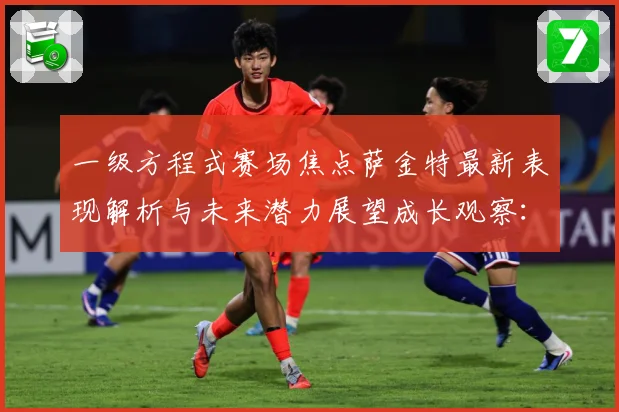 一级方程式赛场焦点萨金特最新表现解析与未来潜力展望成长观察：最新赛事动态与深度分析