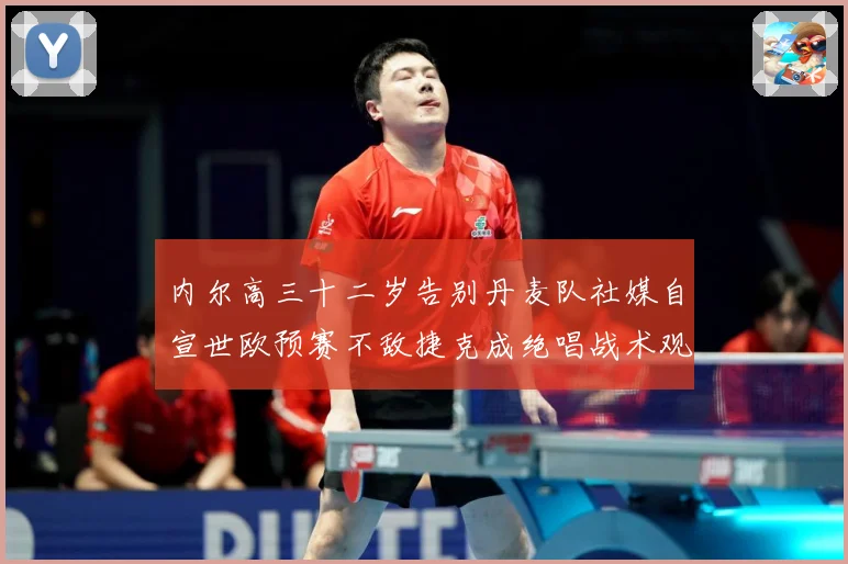 内尔高三十二岁告别丹麦队社媒自宣世欧预赛不敌捷克成绝唱战术观察：最新赛事动态与深度分析
