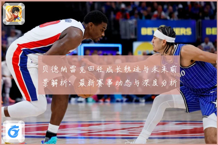 贝德纳雷克田径成长轨迹与未来前景解析：最新赛事动态与深度分析