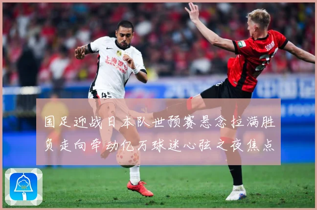国足迎战日本队世预赛悬念拉满胜负走向牵动亿万球迷心弦之夜焦点：最新赛事动态与深度分析