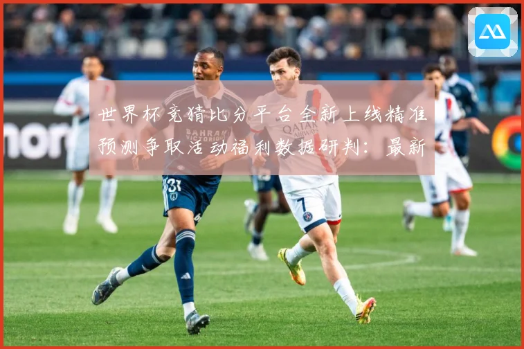 世界杯竞猜比分平台全新上线精准预测争取活动福利数据研判：最新赛事动态与深度分析
