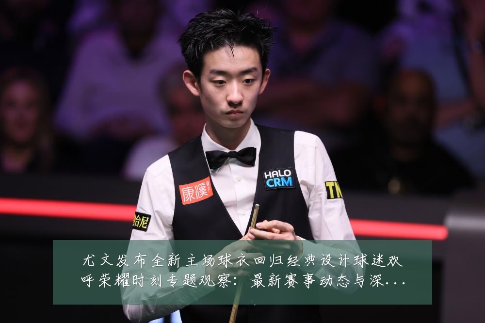 尤文发布全新主场球衣回归经典设计球迷欢呼荣耀时刻专题观察：最新赛事动态与深度分析