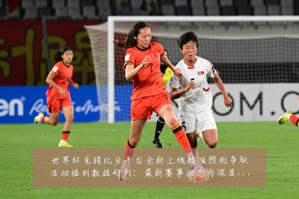 世界杯竞猜比分平台全新上线精准预测争取活动福利数据研判：最新赛事动态与深度分析