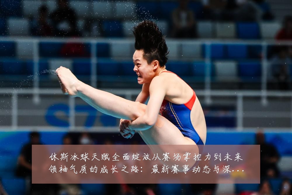 休斯冰球天赋全面绽放从赛场掌控力到未来领袖气质的成长之路:最新赛事动态与深度分析