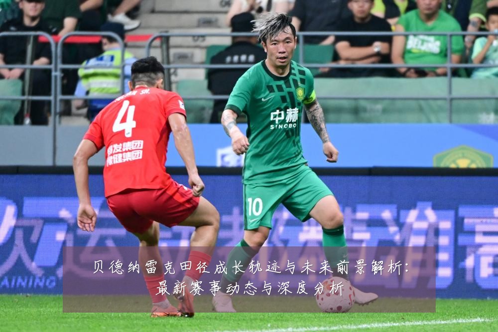 贝德纳雷克田径成长轨迹与未来前景解析:最新赛事动态与深度分析