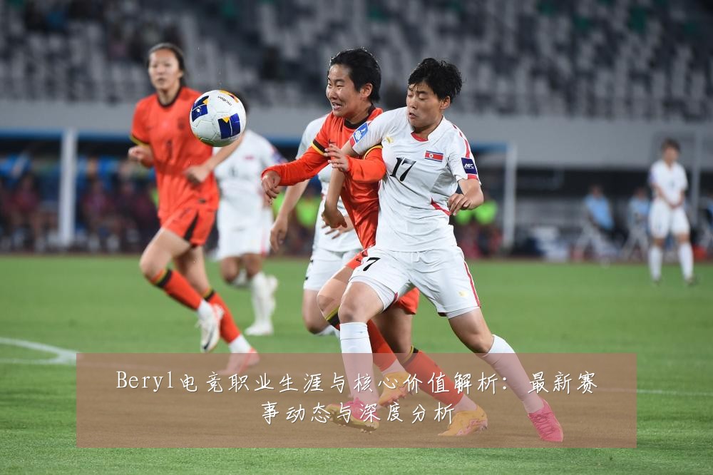 Beryl电竞职业生涯与核心价值解析:最新赛事动态与深度分析