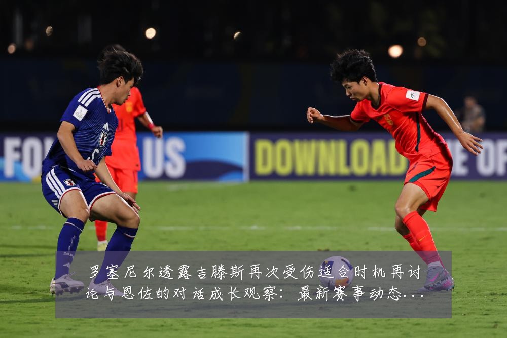 罗塞尼尔透露吉滕斯再次受伤适合时机再讨论与恩佐的对话成长观察：最新赛事动态与深度分析