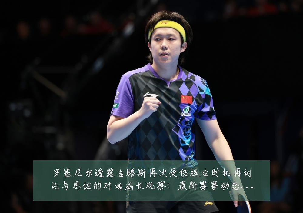 罗塞尼尔透露吉滕斯再次受伤适合时机再讨论与恩佐的对话成长观察：最新赛事动态与深度分析